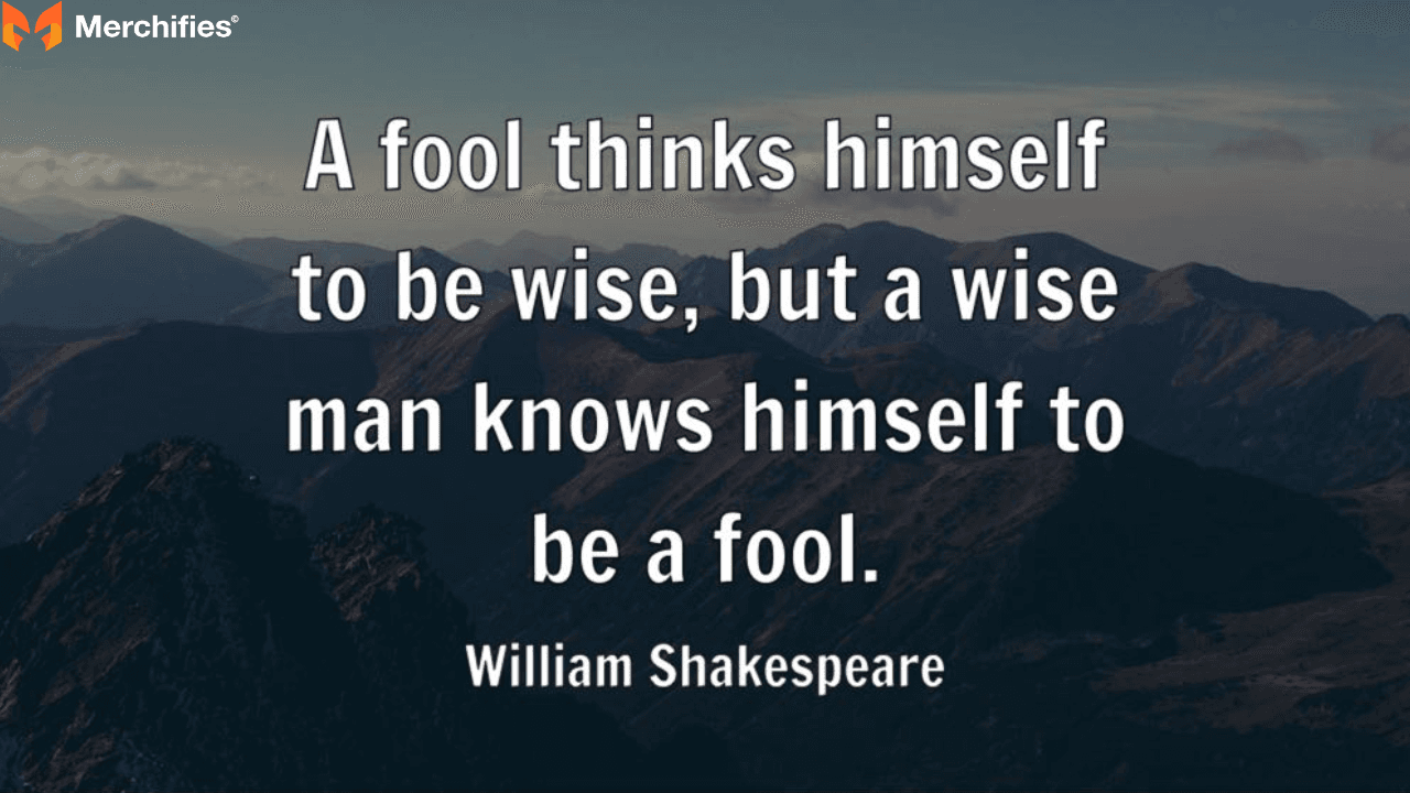 A fool thinks himself to be wise, but a wise man knows himself to be a fool. – William Shakespeare