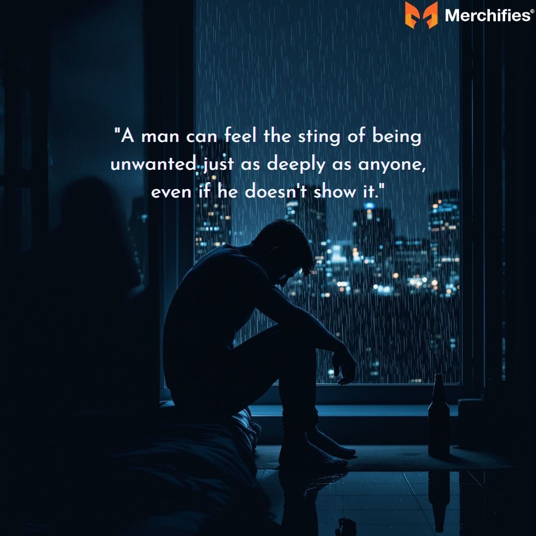 A man can feel the sting of being unwanted just as deeply as anyone, even if he doesn't show it.