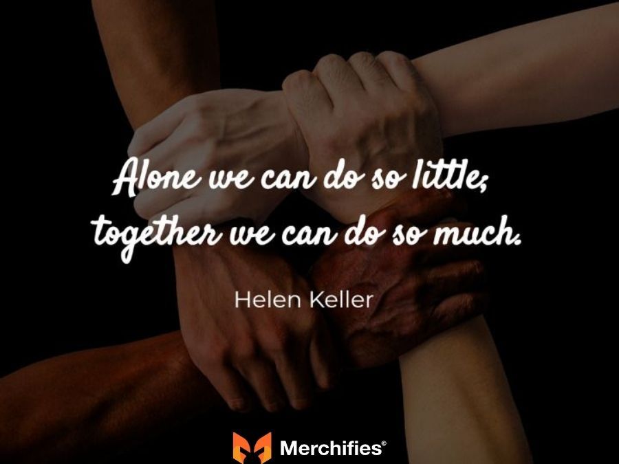 Alone we can do so little; together we can do so much. β Helen Keller