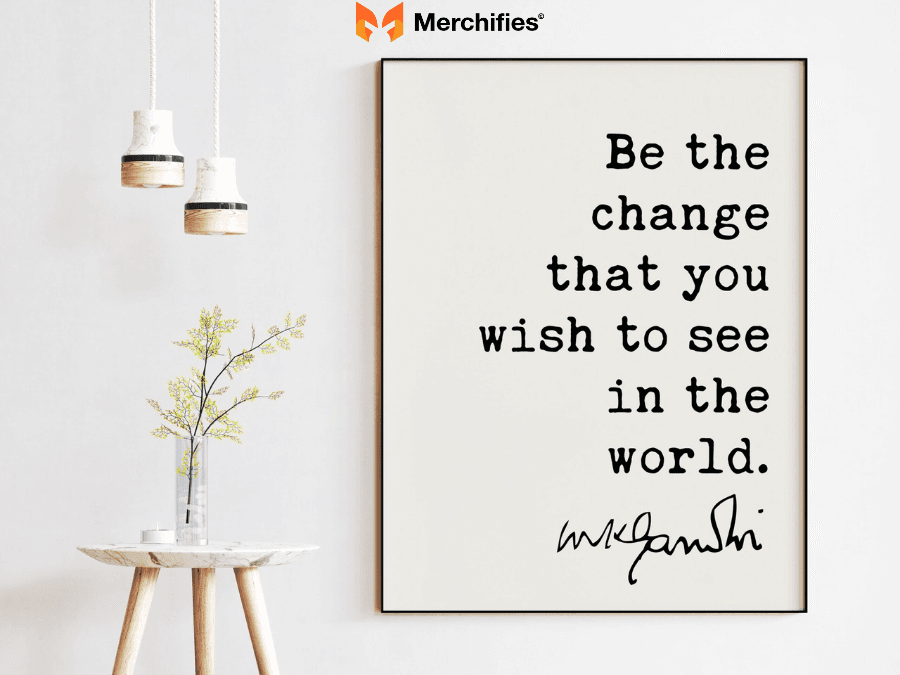 Be the change you wish to see in the world. – Mahatma Gandhi