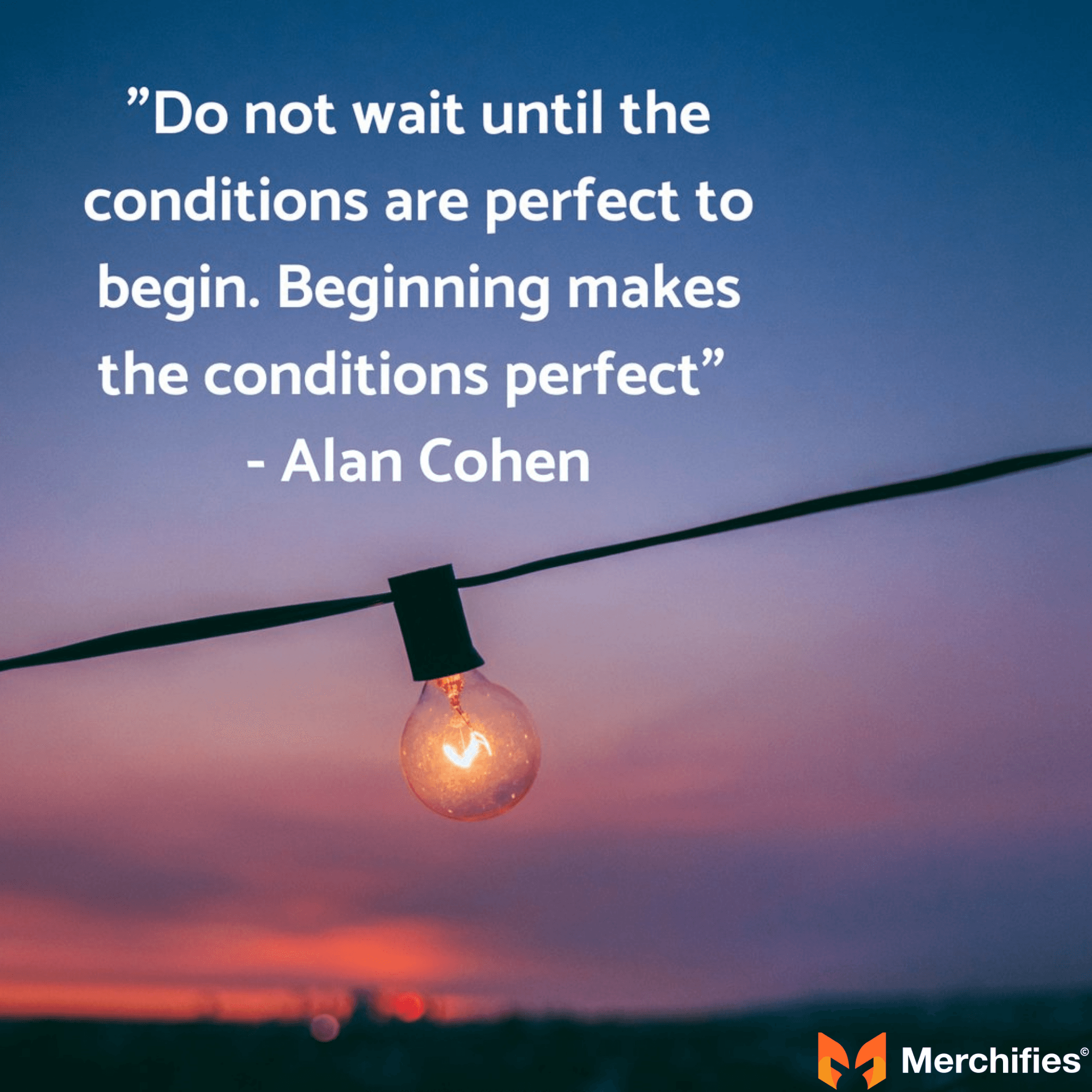 Do not wait until the conditions are perfect to begin. Beginning makes the conditions perfect. – Alan Cohen