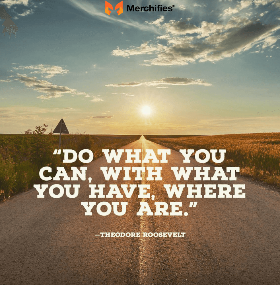 Do what you can, with what you have, where you are. – Theodore Roosevelt