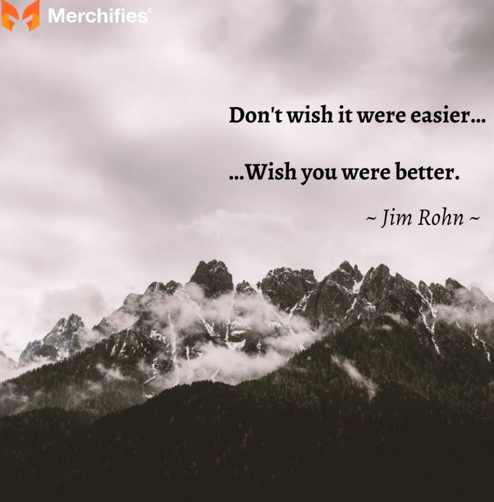 Don't wish it were easier, wish you were better. – Jim Rohn