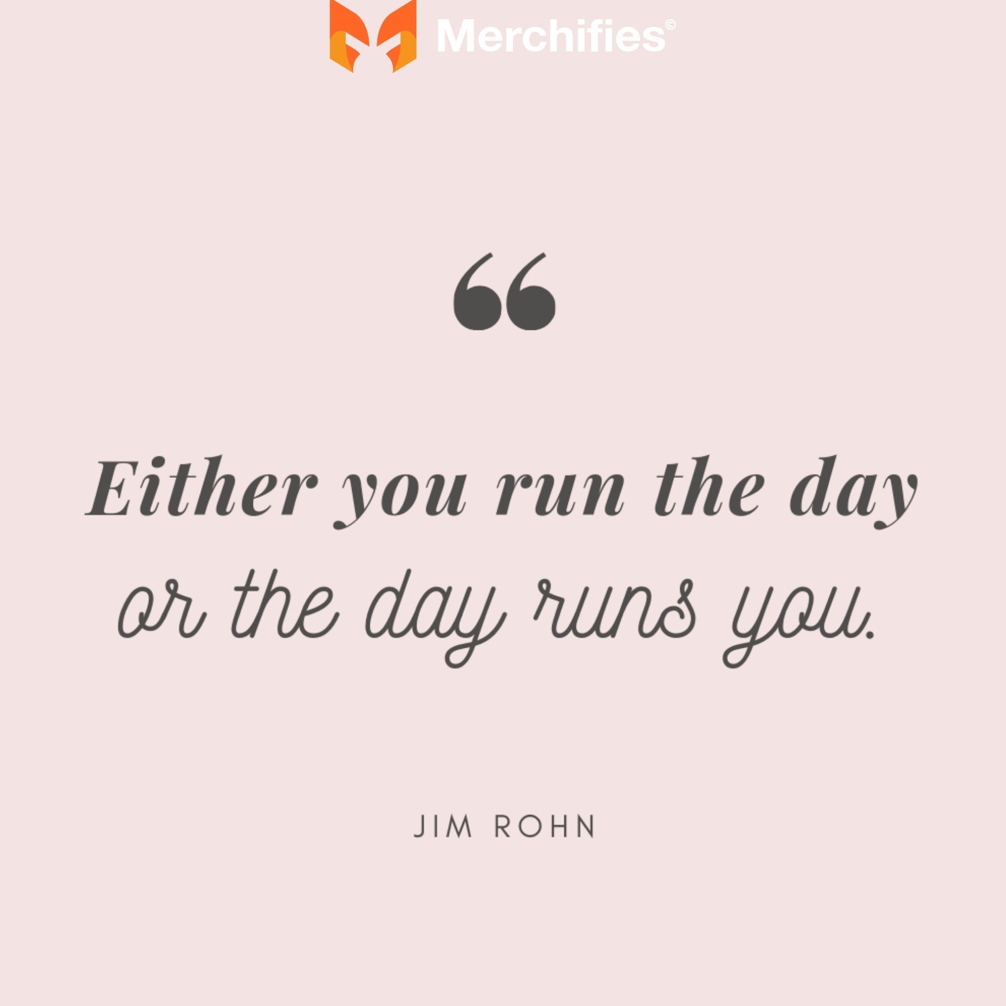 Either you run the day, or the day runs you. - Jim Rohn