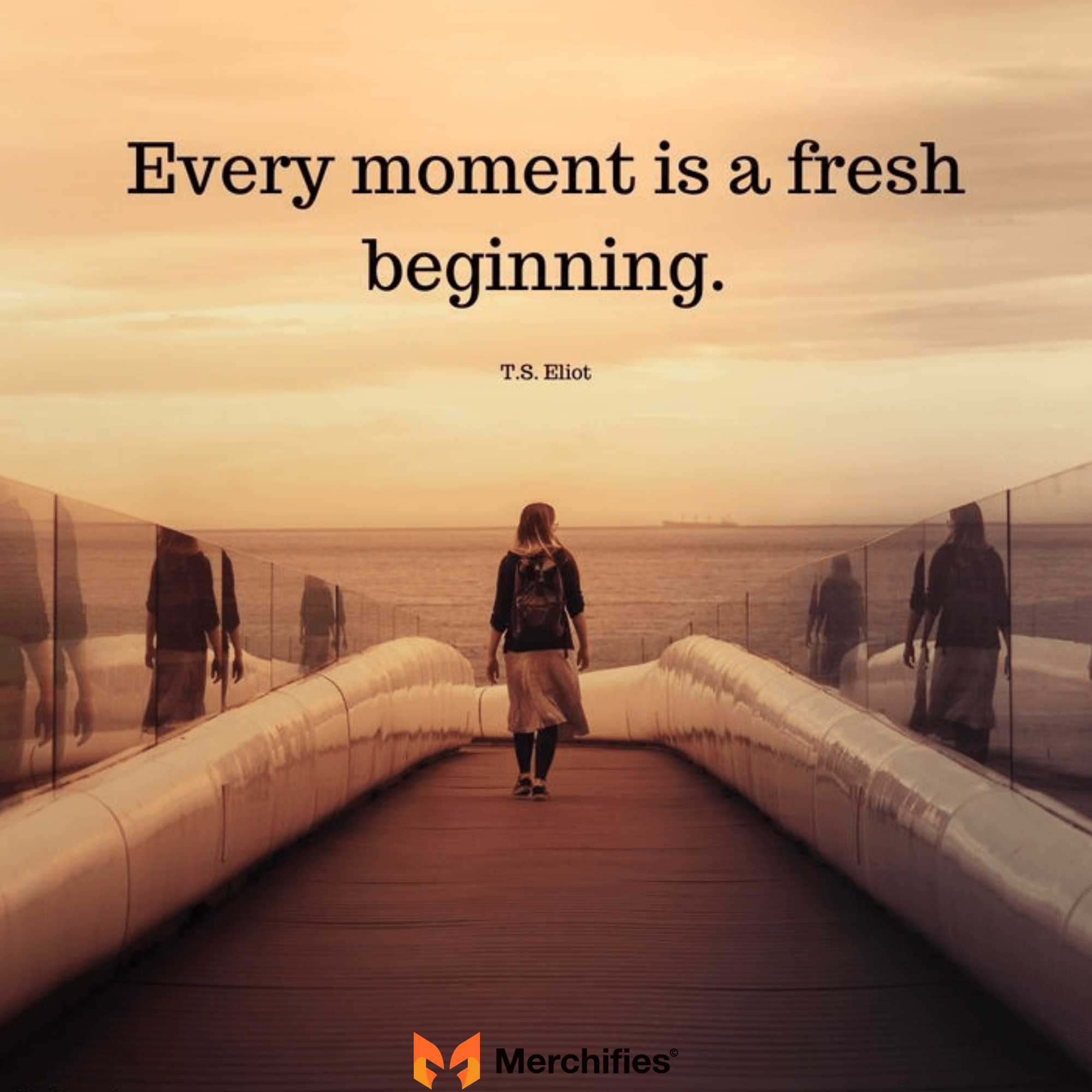 Every moment is a fresh beginning. – T.S. Eliot