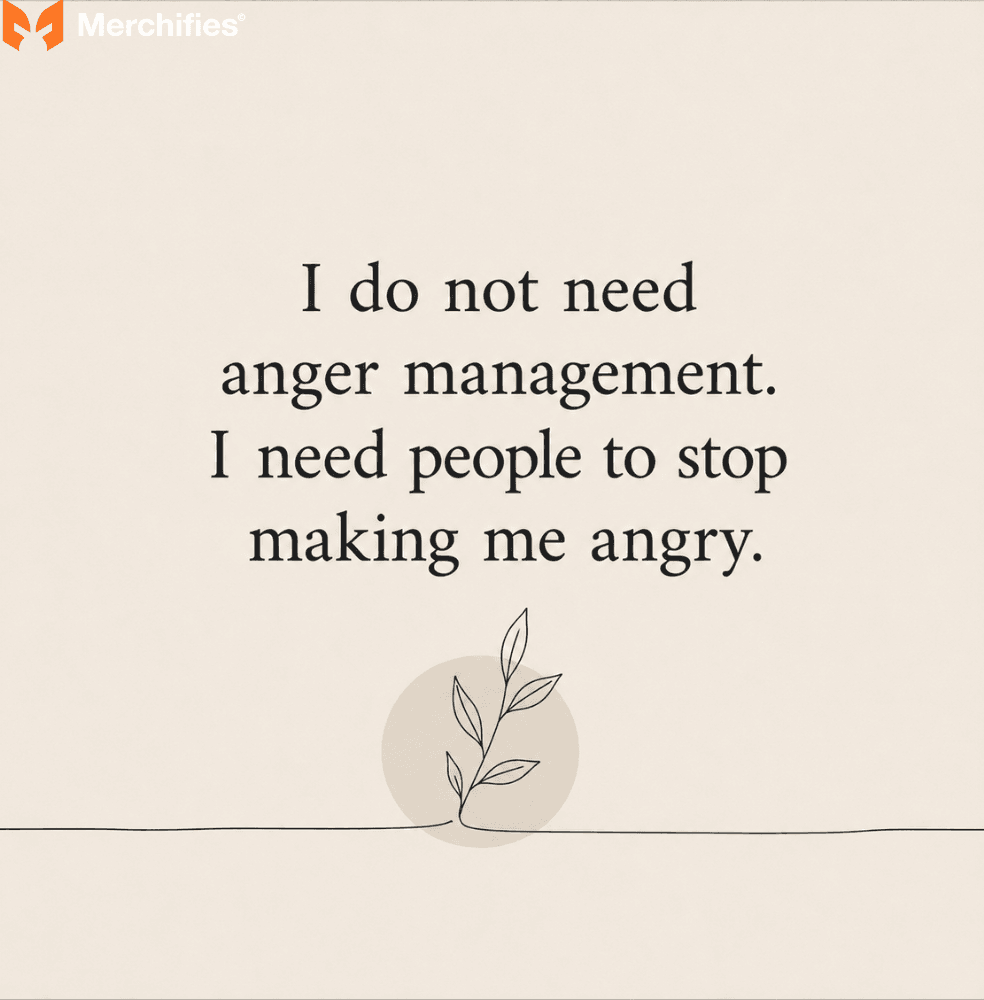 I do not need anger management. I need people to stop making me angry.
