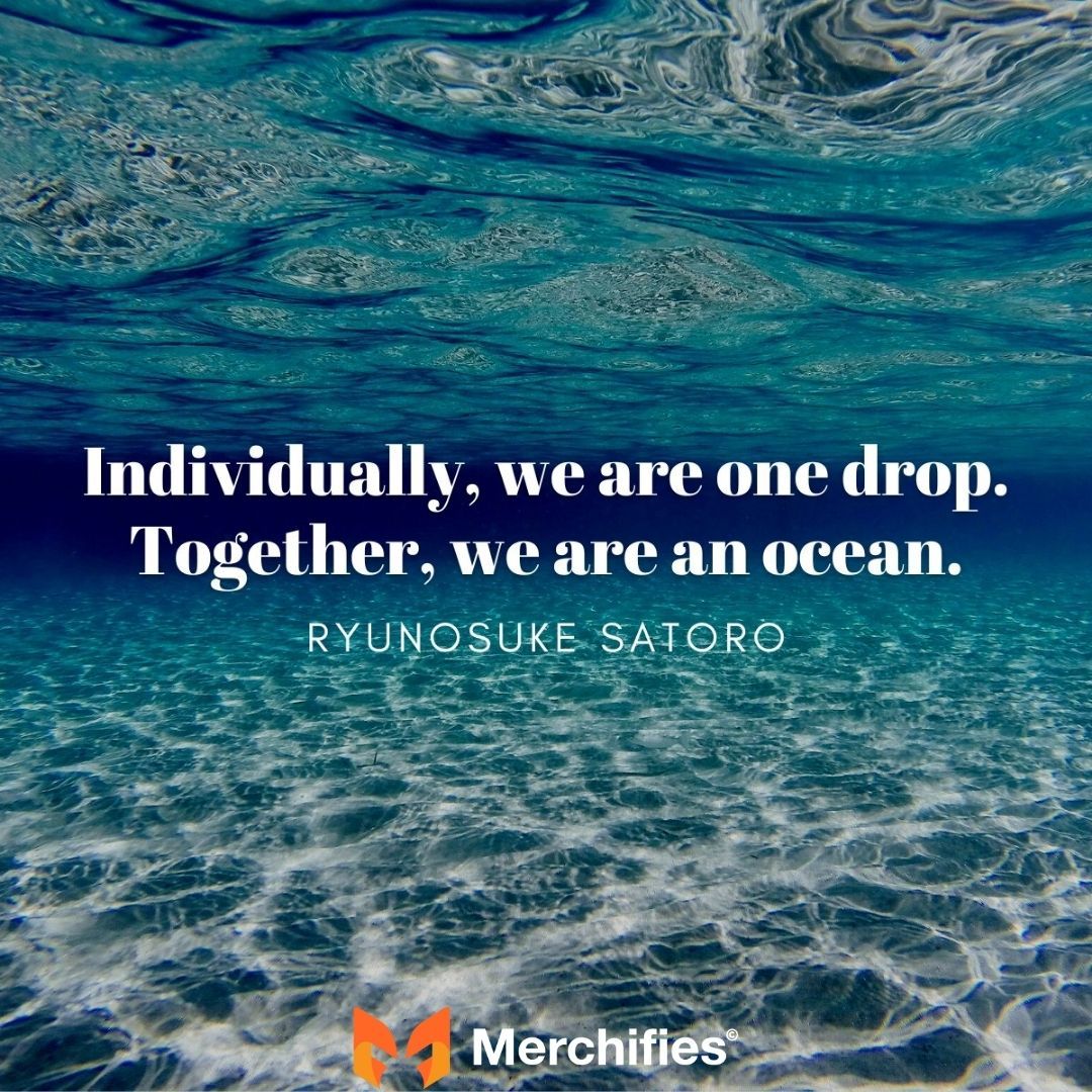 Individually, we are one drop. Together, we are an ocean. – Ryunosuke Satoro