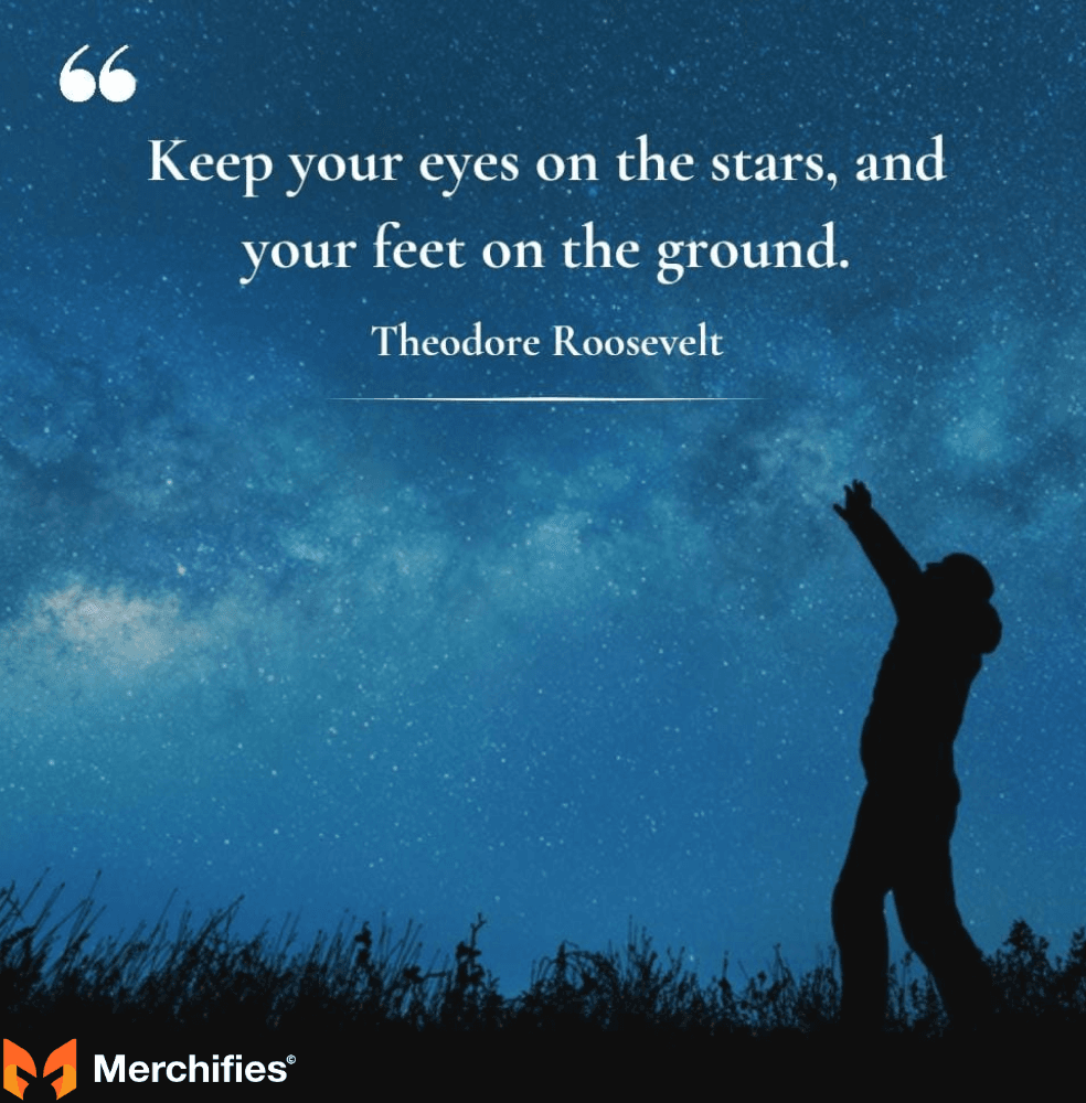 Keep your eyes on the stars, and your feet on the ground. – Theodore Roosevelt