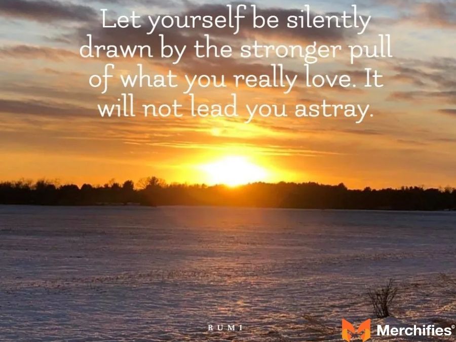 Let yourself be silently drawn by the stronger pull of what you really love. – Rumi