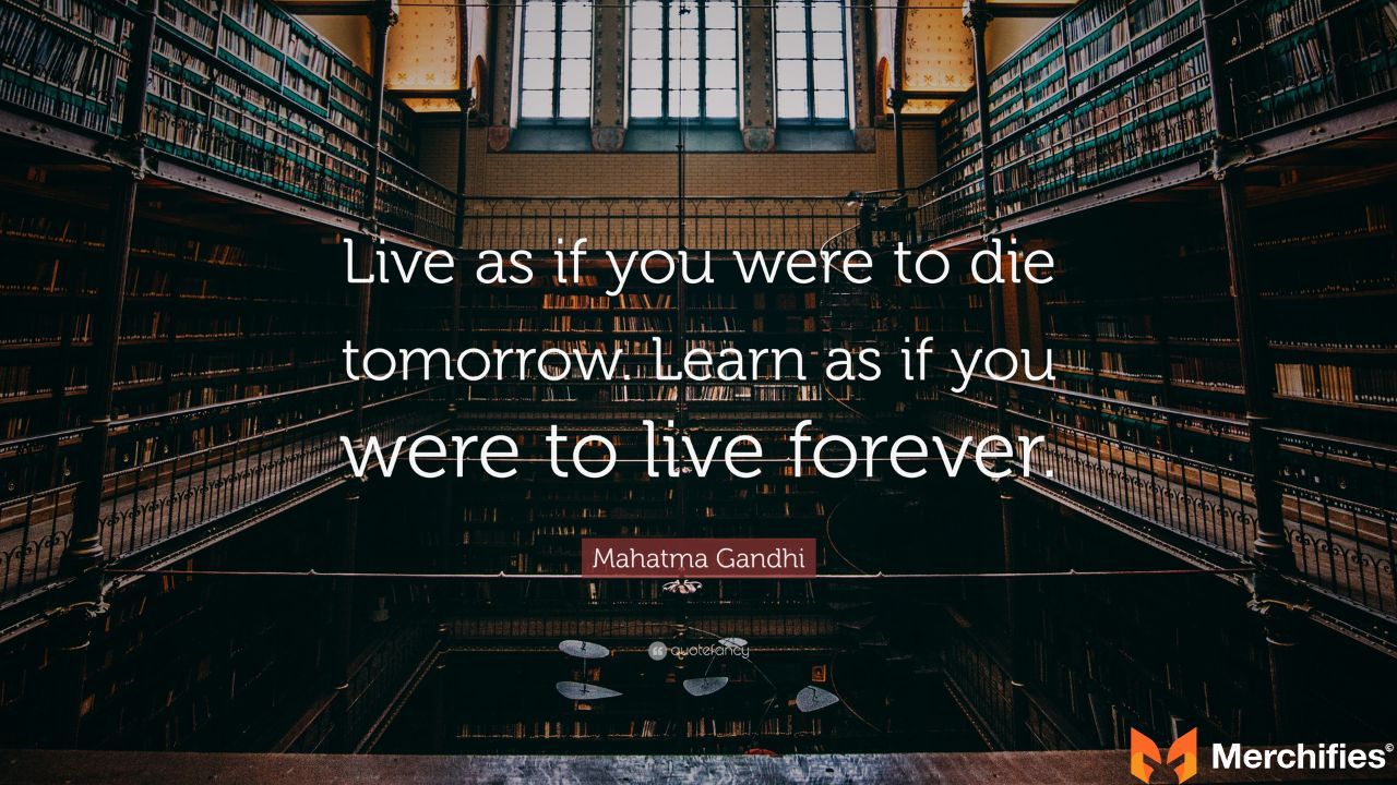 Mahatma Gandhi Live as if you were to die tomorrow. Learn as if you were to live forever.
