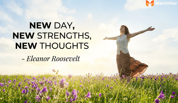 New day, new strengths, new thoughts. – Eleanor Roosevelt