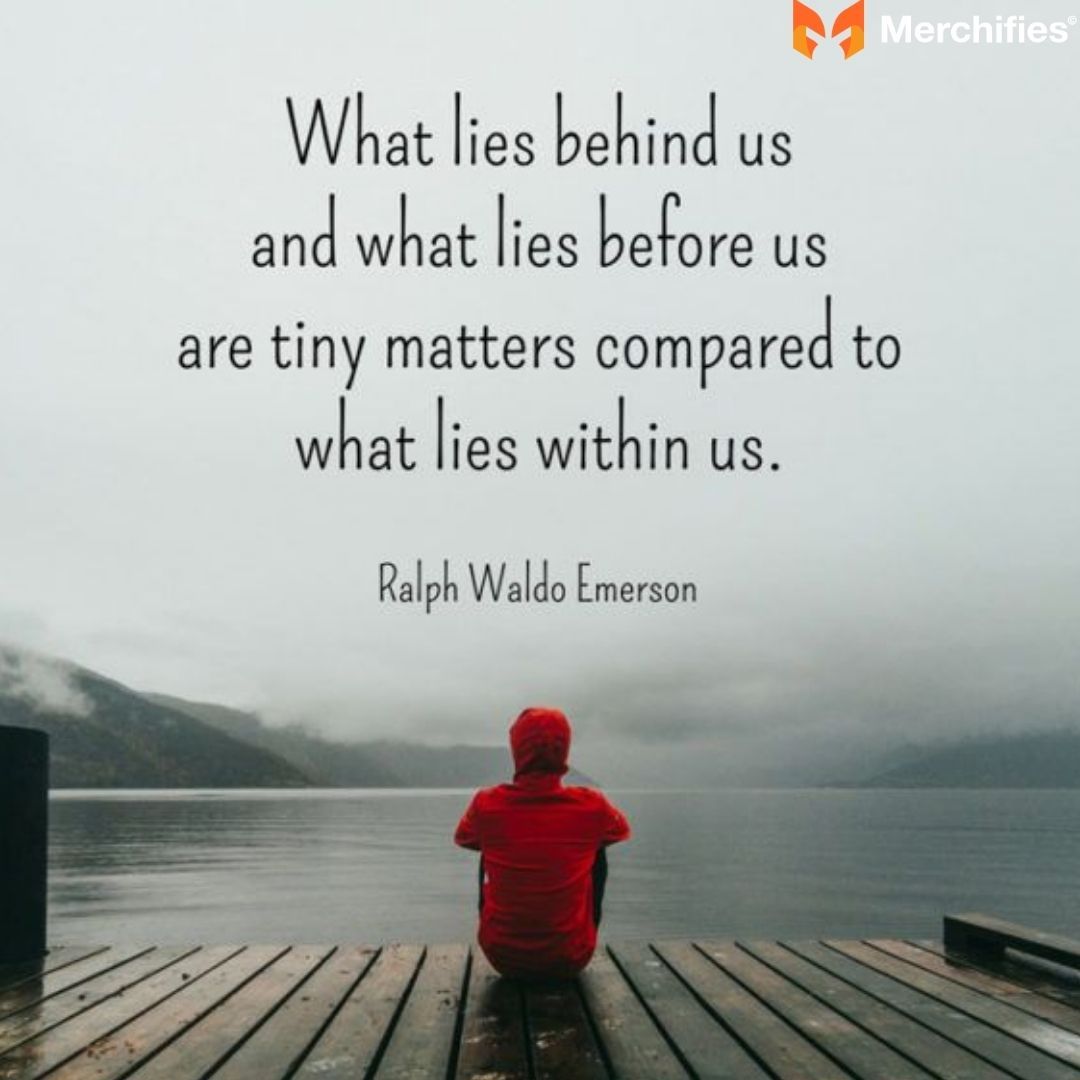 Ralph Waldo Emerson What lies behind us and what lies before us are tiny matters compared to what lies within us.