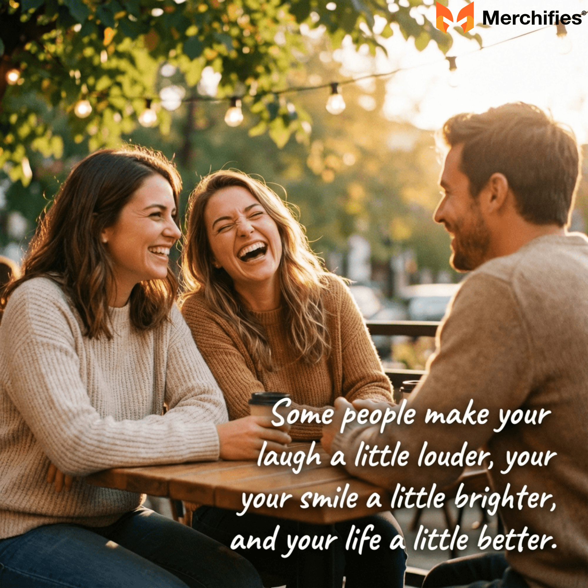 Some people make your laugh a little louder, your smile a little brighter, and your life a little better.