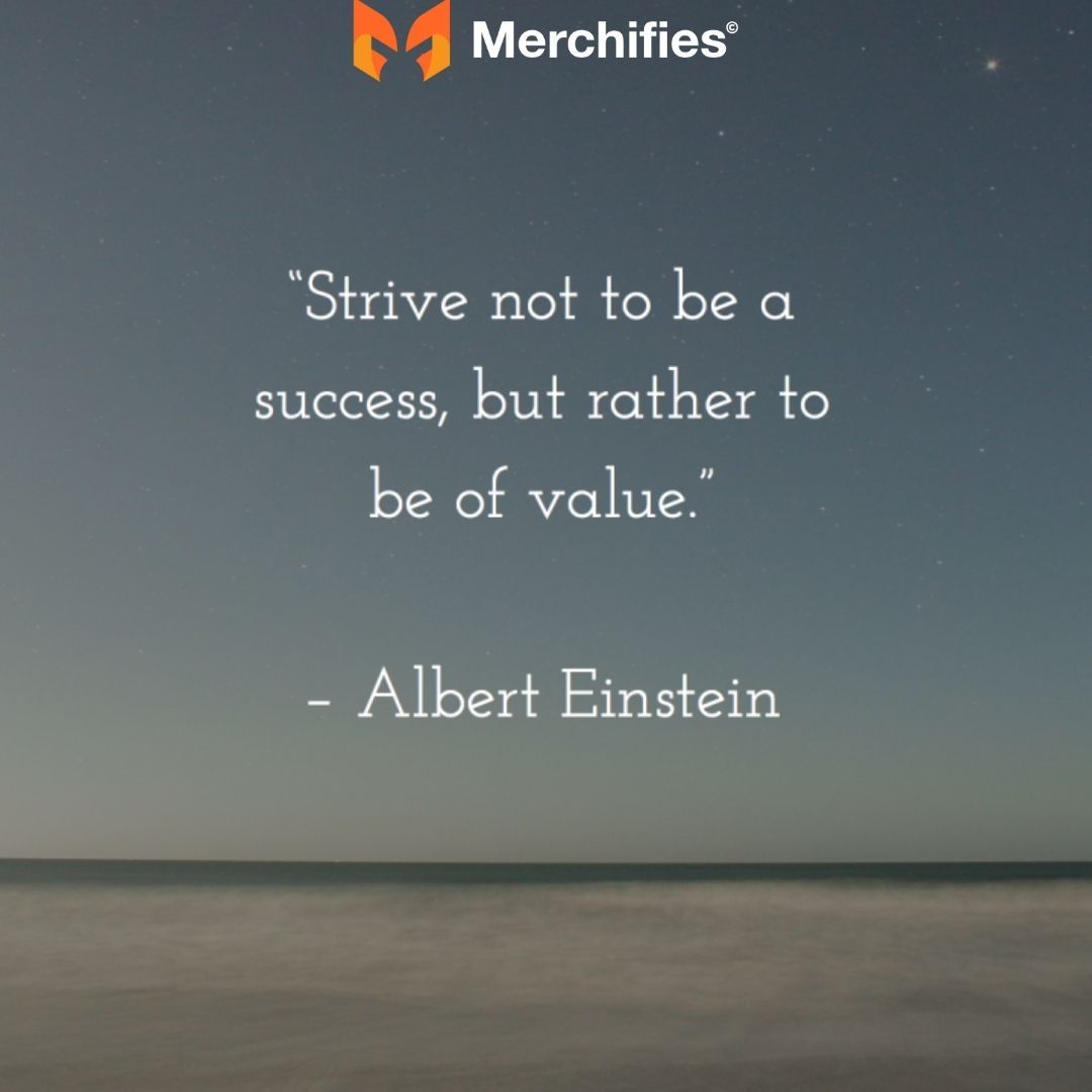 Strive not to be a success, but rather to be of value. – Albert Einstein