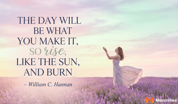 The day will be what you make it, so rise, like the sun, and burn. – William C. Hannan