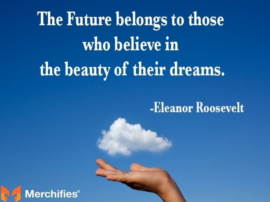 The future belongs to those who believe in the beauty of their dreams. – Eleanor Roosevelt