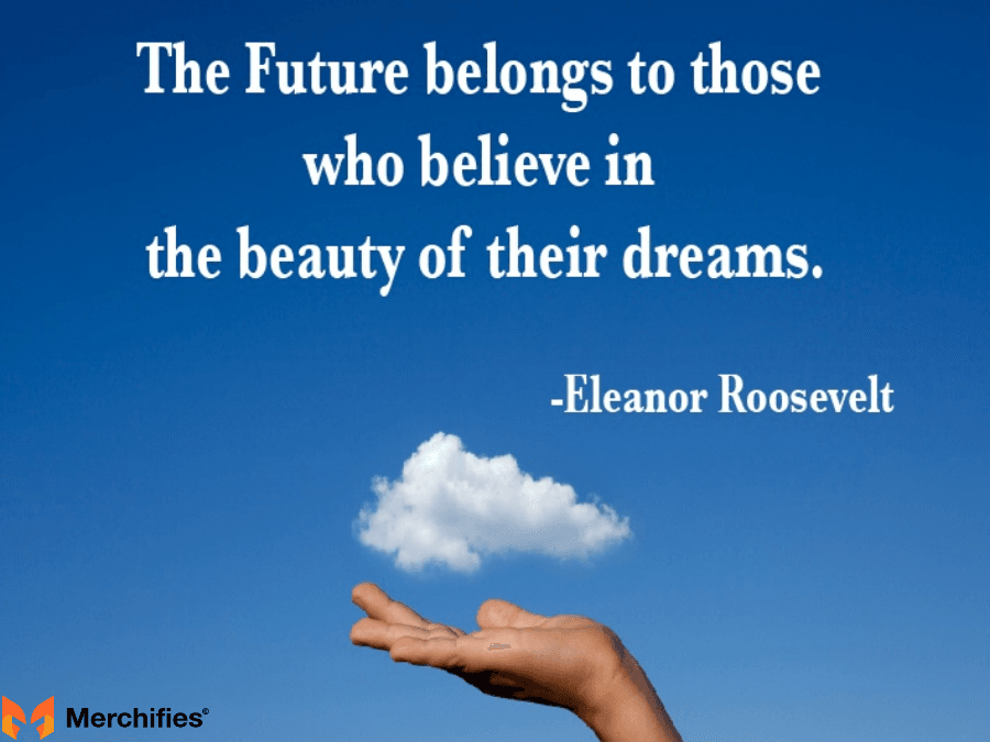 The future belongs to those who believe in the beauty of their dreams. – Eleanor Roosevelt
