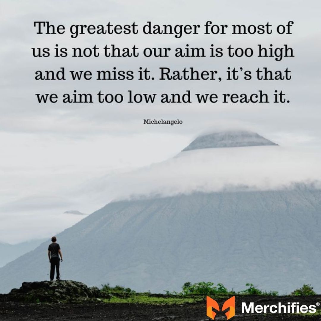 The greatest danger for most of us is not that our aim is too high and we miss it, but that it is too low and we reach it. – Michelangelo
