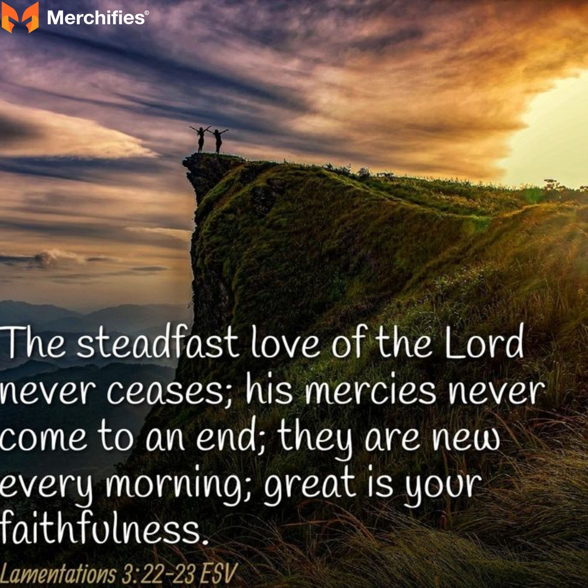 The steadfast love of the Lord never ceases; his mercies never come to an end; they are new every morning; great is your faithfulness. – Lamentations 322-23