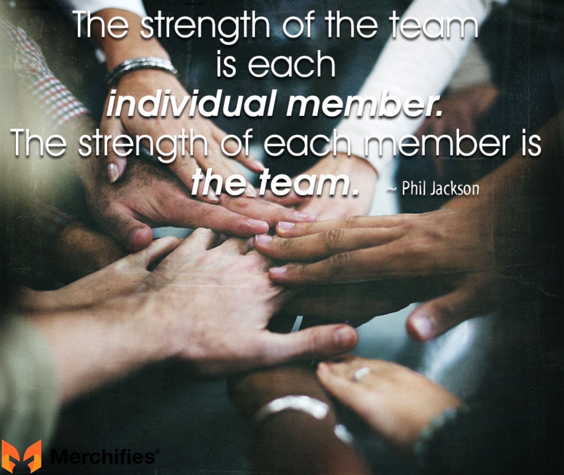 The strength of the team is each individual member. The strength of each member is the team. – Phil Jackson