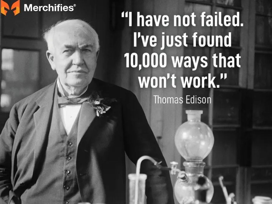 Thomas Edison I have not failed. I've just found 10,000 ways that won't work.
