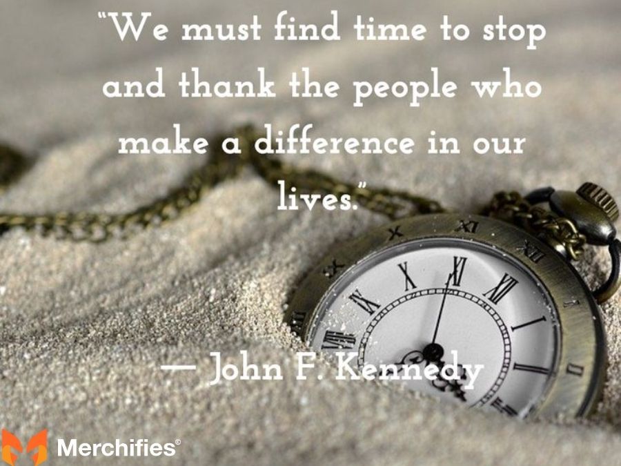 We must find time to stop and thank the people who make a difference in our lives. - John F. Kennedy