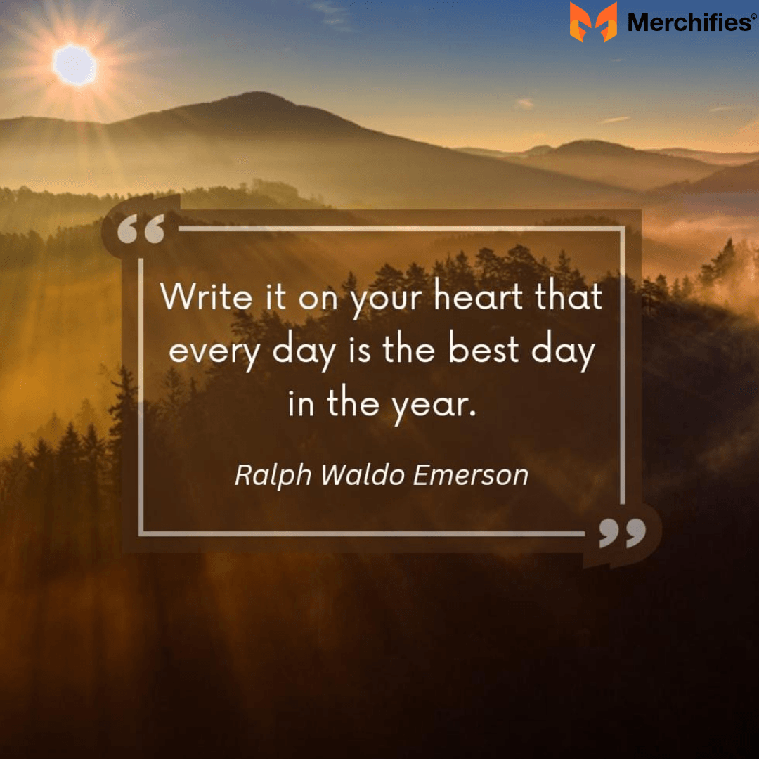 Write it on your heart that every day is the best day in the year. – Ralph Waldo Emerson