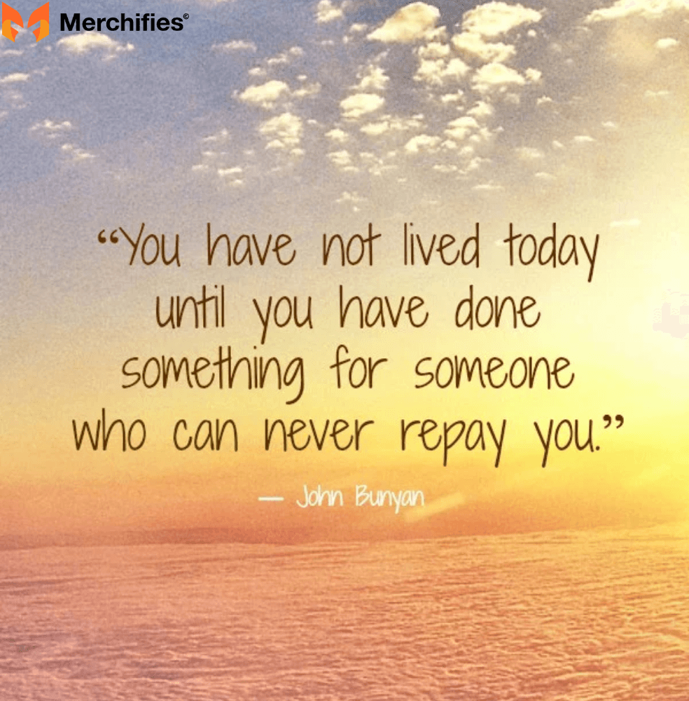 You have not lived today until you have done something for someone who can never repay you. – John Bunyan