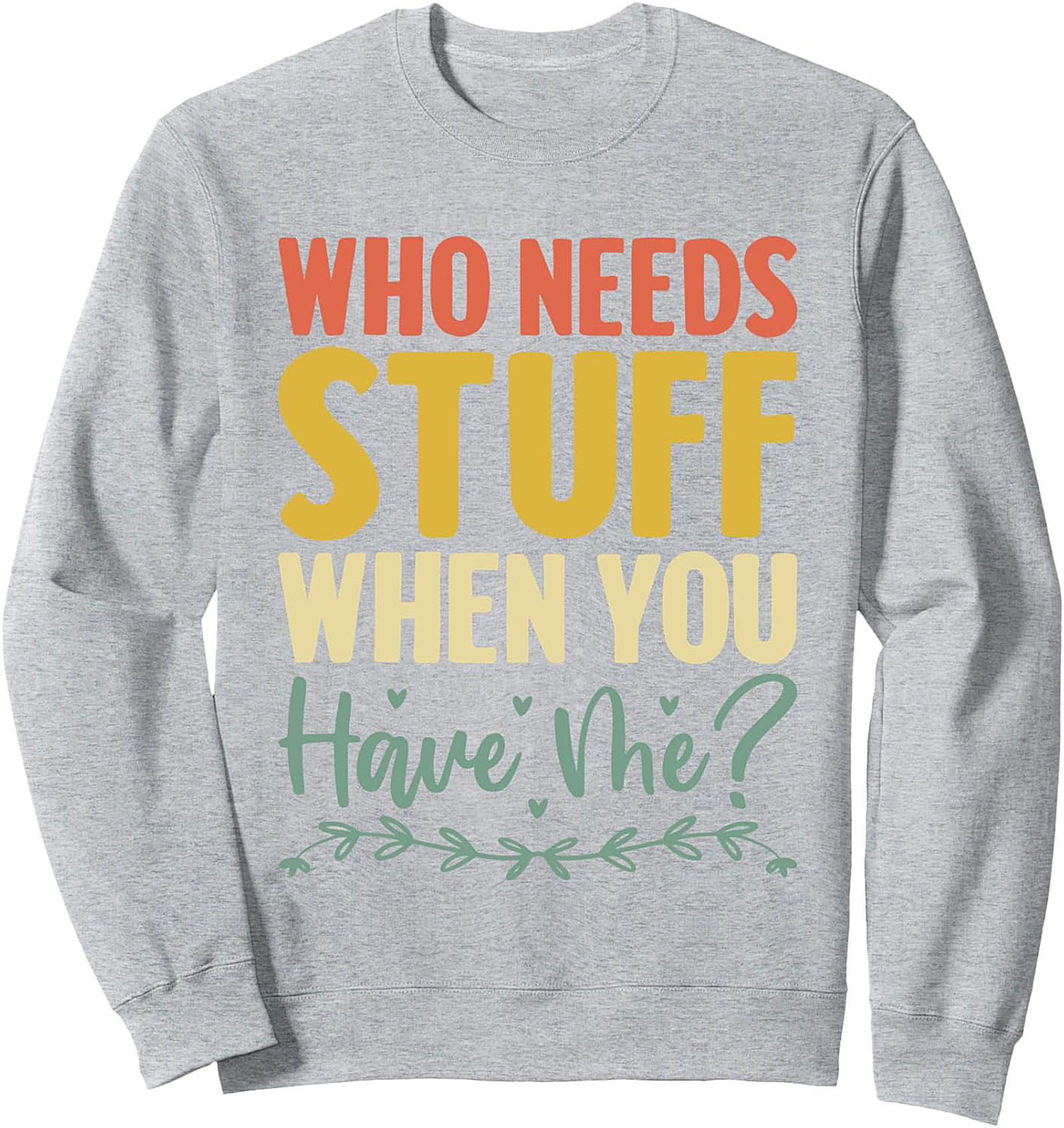 Who Needs Stuff When You Have Me? Funny Sassy Quote Graphic Sweatshirt