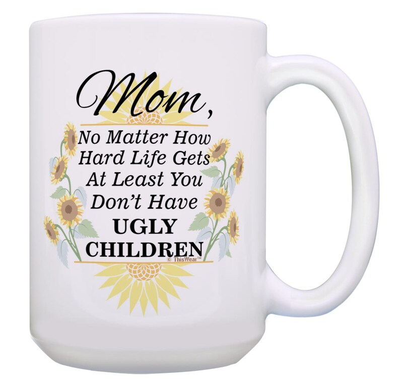 Mom Coffee Mug: At Least You Don't Have Ugly Children Sunflowers, 11oz/15oz White Ceramic