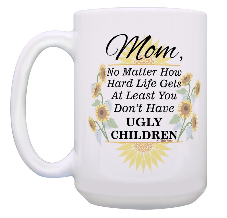Mom Coffee Mug: At Least You Don't Have Ugly Children Sunflowers, 11oz/15oz White Ceramic