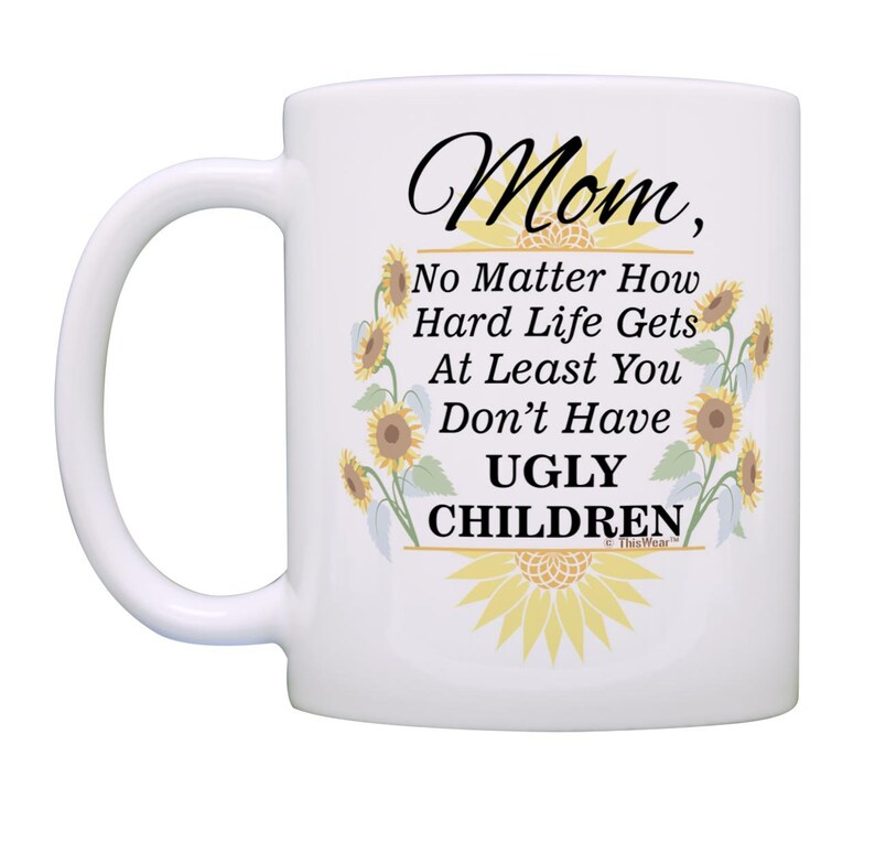 Mom Coffee Mug: At Least You Don't Have Ugly Children Sunflowers, 11oz/15oz White Ceramic