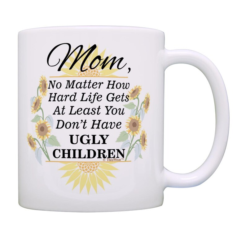 Mom Coffee Mug: At Least You Don't Have Ugly Children Sunflowers, 11oz/15oz White Ceramic