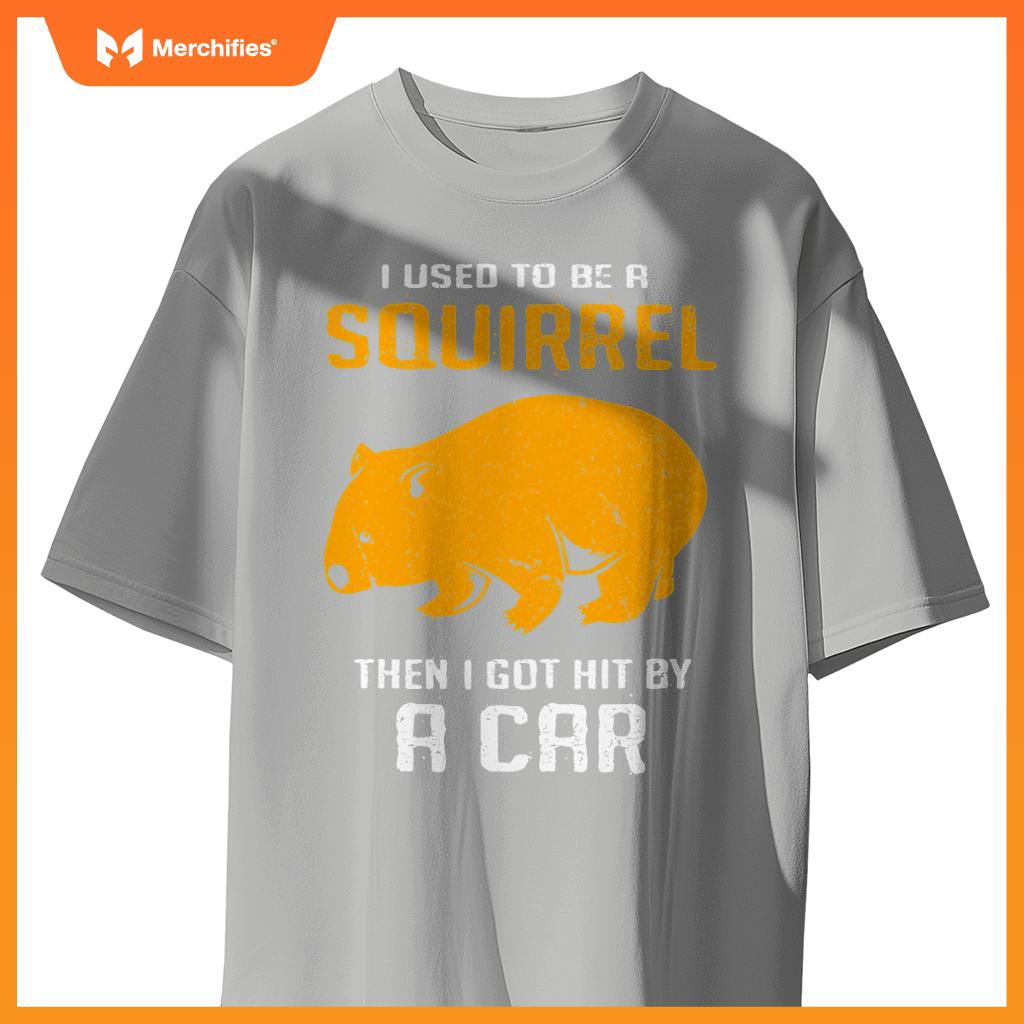 I Used To Be A Squirrel N I Got Hit By A Car Wombat T-Shirt