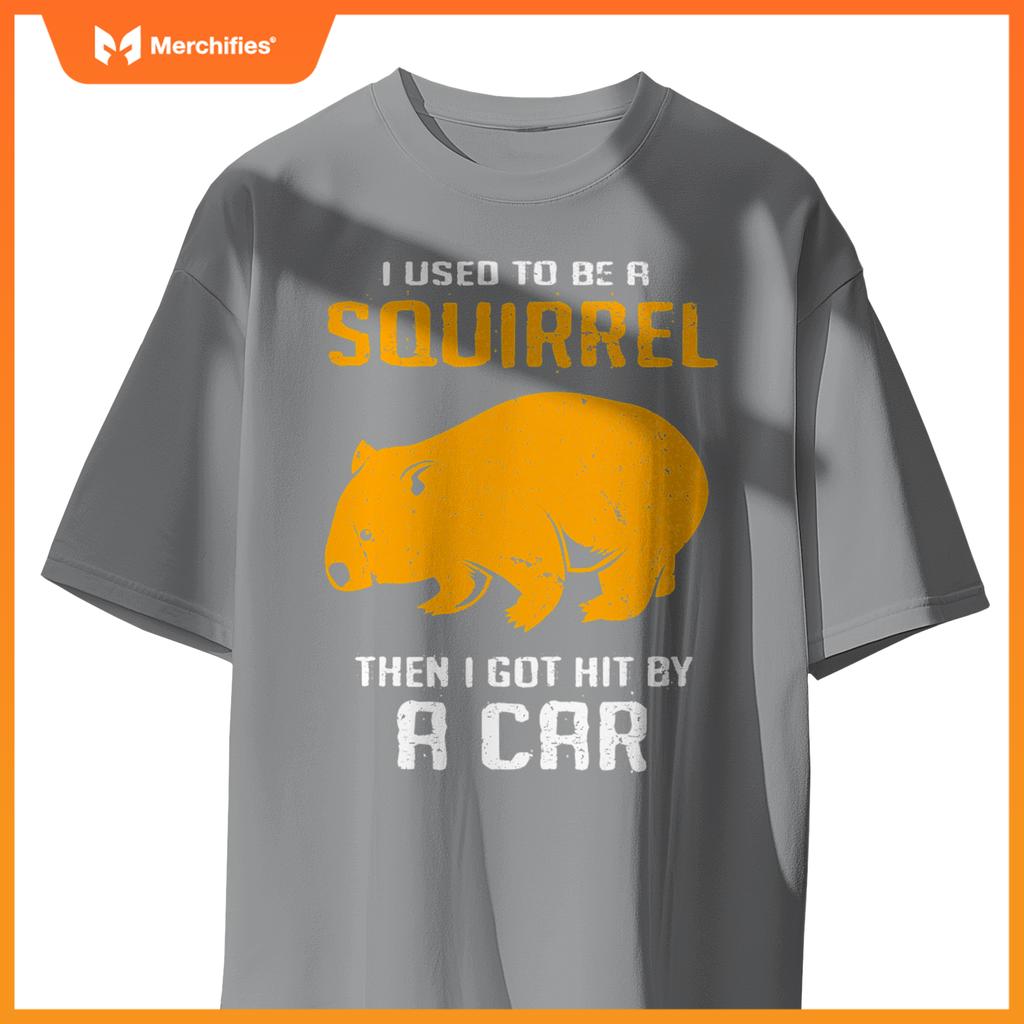I Used To Be A Squirrel N I Got Hit By A Car Wombat T-Shirt