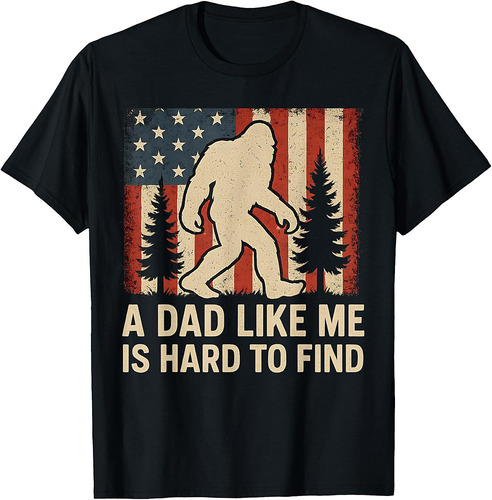 Patriotic Bigfoot A Dad Like Me Is Hard To Find Funny Dad T-Shirt