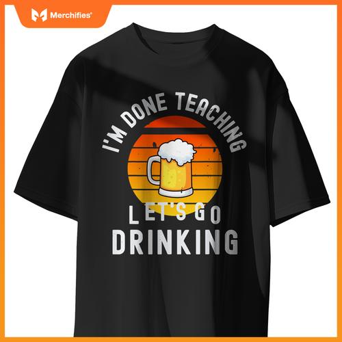 Im done teaching lets go drinking alcohol teacher beer